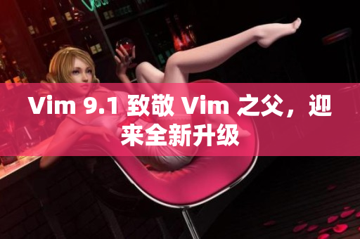 Vim 9.1 致敬 Vim 之父，迎来全新升级