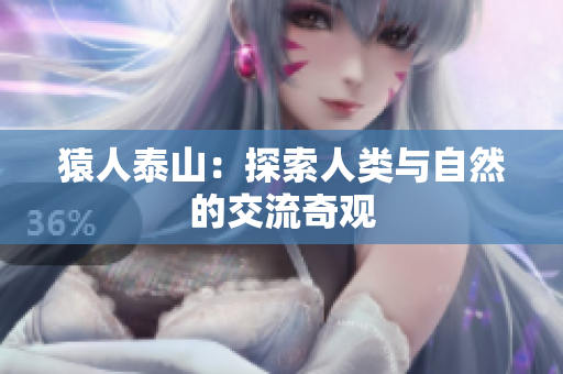 猿人泰山：探索人类与自然的交流奇观
