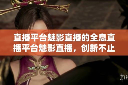直播平台魅影直播的全息直播平台魅影直播，创新不止，热力全开！