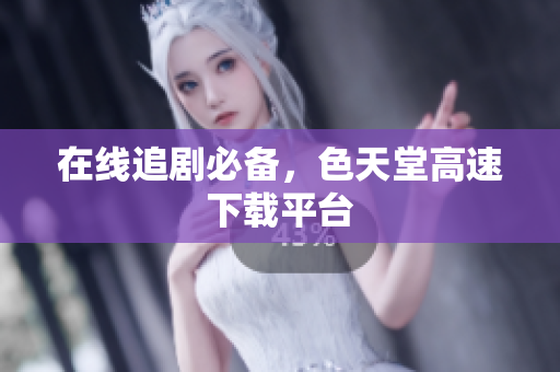 在线追剧必备，色天堂高速下载平台