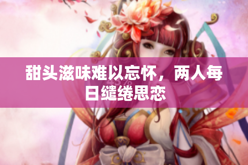 甜头滋味难以忘怀，两人每日缱绻思恋