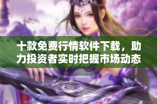 十款免费行情软件下载，助力投资者实时把握市场动态
