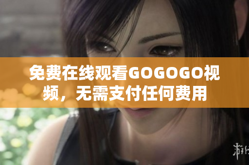 免费在线观看GOGOGO视频，无需支付任何费用