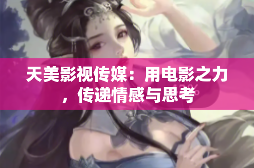 天美影视传媒：用电影之力，传递情感与思考