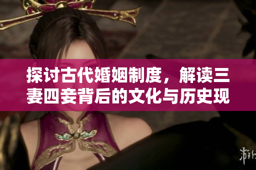 探讨古代婚姻制度，解读三妻四妾背后的文化与历史现象