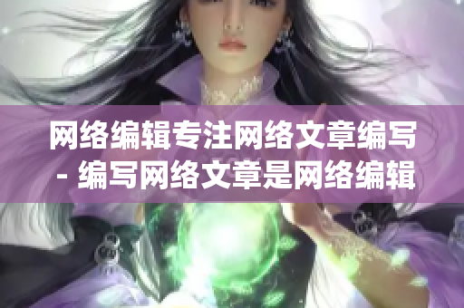 网络编辑专注网络文章编写 - 编写网络文章是网络编辑的专长)