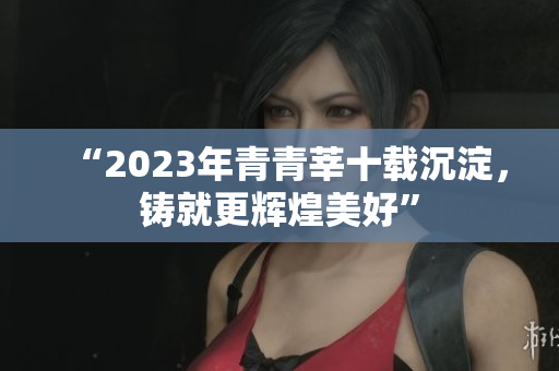 “2023年青青莘十载沉淀，铸就更辉煌美好”