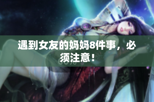 遇到女友的妈妈8件事，必须注意！