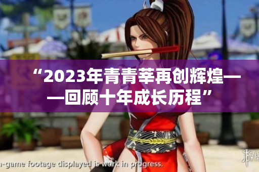 “2023年青青莘再创辉煌——回顾十年成长历程”