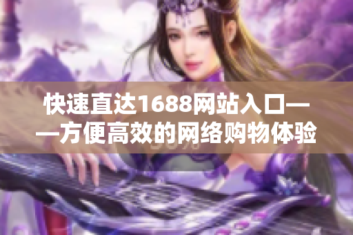 快速直达1688网站入口——方便高效的网络购物体验