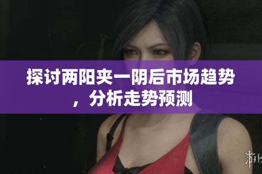 探讨两阳夹一阴后市场趋势，分析走势预测
