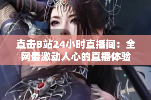 直击B站24小时直播间：全网最激动人心的直播体验