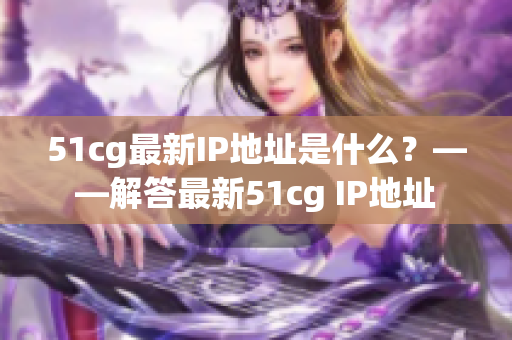 51cg最新IP地址是什么？——解答最新51cg IP地址
