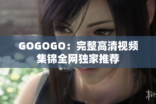 GOGOGO：完整高清视频集锦全网独家推荐