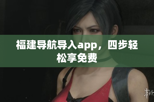 福建导航导入app，四步轻松享免费