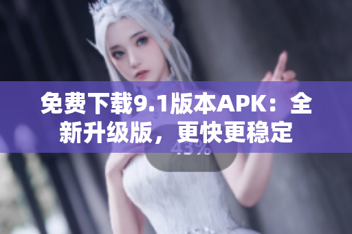 免费下载9.1版本APK：全新升级版，更快更稳定