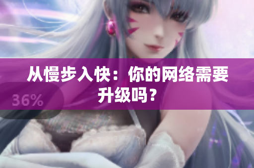 从慢步入快：你的网络需要升级吗？