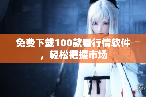 免费下载100款看行情软件，轻松把握市场
