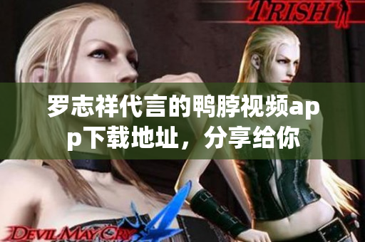 罗志祥代言的鸭脖视频app下载地址，分享给你