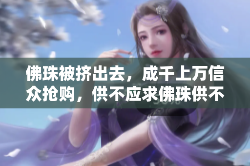 佛珠被挤出去，成千上万信众抢购，供不应求佛珠供不应求，信众抢购成千上万