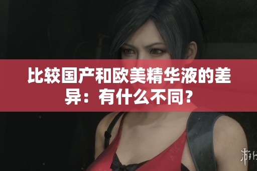 比较国产和欧美精华液的差异：有什么不同？