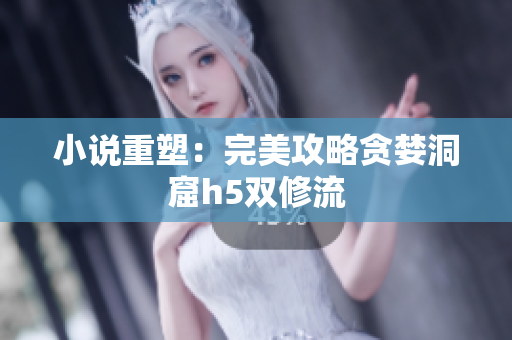 小说重塑：完美攻略贪婪洞窟h5双修流