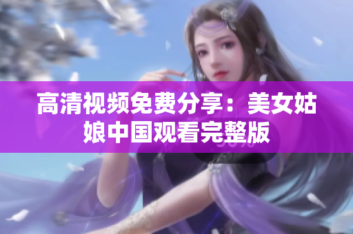 高清视频免费分享：美女姑娘中国观看完整版