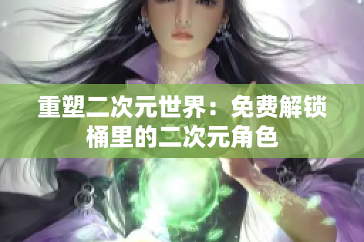 重塑二次元世界：免费解锁桶里的二次元角色