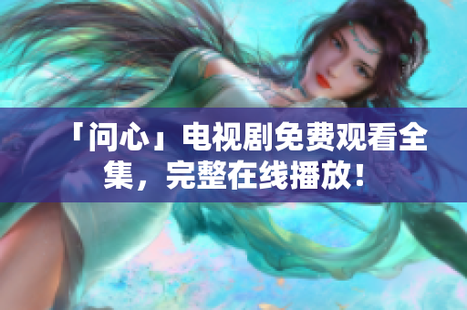 「问心」电视剧免费观看全集，完整在线播放！