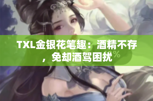 TXL金银花笔趣：酒精不存，免却酒驾困扰