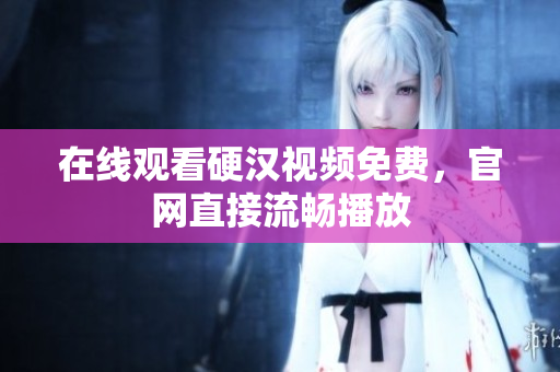 在线观看硬汉视频免费，官网直接流畅播放