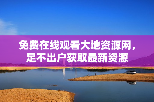 免费在线观看大地资源网，足不出户获取最新资源