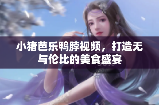 小猪芭乐鸭脖视频，打造无与伦比的美食盛宴