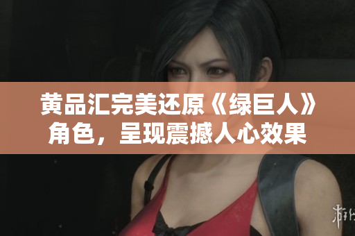 黄品汇完美还原《绿巨人》角色，呈现震撼人心效果