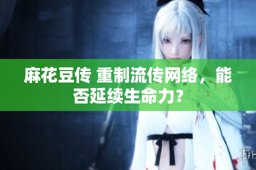 麻花豆传 重制流传网络，能否延续生命力？