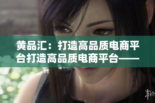 黄品汇：打造高品质电商平台打造高品质电商平台——黄品汇