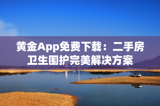 黄金App免费下载：二手房卫生围护完美解决方案