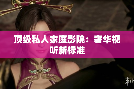 顶级私人家庭影院：奢华视听新标准