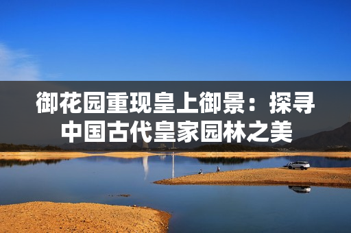 御花园重现皇上御景：探寻中国古代皇家园林之美