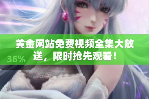 黄金网站免费视频全集大放送，限时抢先观看！