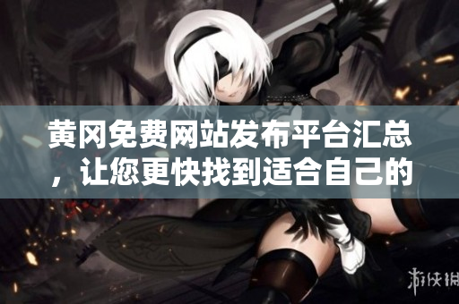黄冈免费网站发布平台汇总，让您更快找到适合自己的。