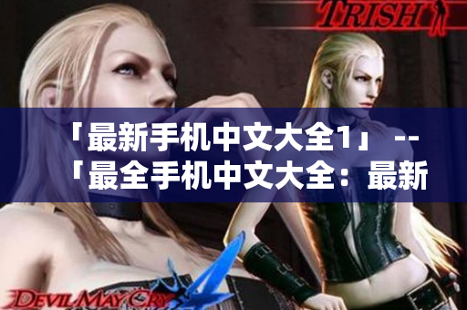 「最新手机中文大全1」 -- 「最全手机中文大全：最新推荐」