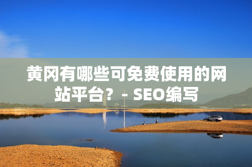 黄冈有哪些可免费使用的网站平台？- SEO编写