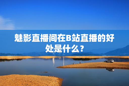 魅影直播间在B站直播的好处是什么？