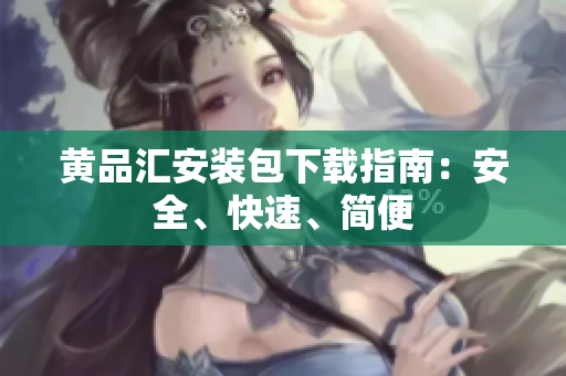 黄品汇安装包下载指南：安全、快速、简便