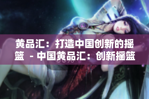 黄品汇：打造中国创新的摇篮  - 中国黄品汇：创新摇篮的重要角色