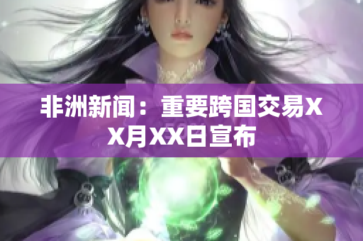 非洲新闻：重要跨国交易XX月XX日宣布