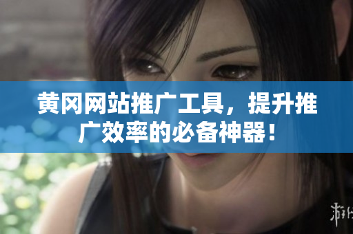 黄冈网站推广工具，提升推广效率的必备神器！