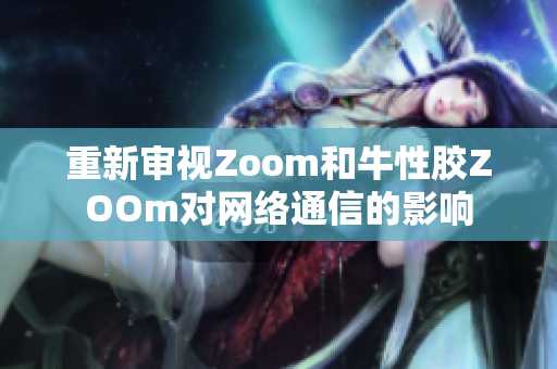 重新审视Zoom和牛性胶ZOOm对网络通信的影响