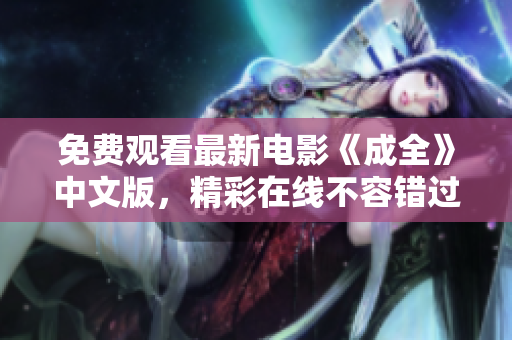 免费观看最新电影《成全》中文版，精彩在线不容错过！
